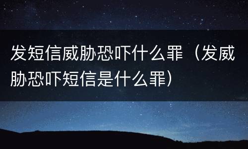 发短信威胁恐吓什么罪（发威胁恐吓短信是什么罪）