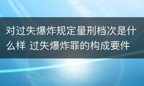 对过失爆炸规定量刑档次是什么样 过失爆炸罪的构成要件