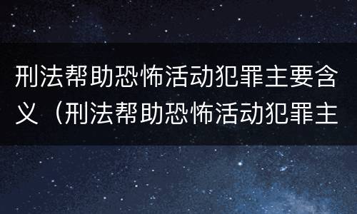 刑法帮助恐怖活动犯罪主要含义（刑法帮助恐怖活动犯罪主要含义包括）