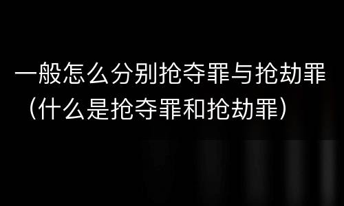 一般怎么分别抢夺罪与抢劫罪（什么是抢夺罪和抢劫罪）