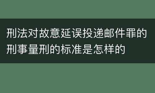 刑法对故意延误投递邮件罪的刑事量刑的标准是怎样的