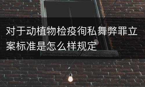 对于动植物检疫徇私舞弊罪立案标准是怎么样规定