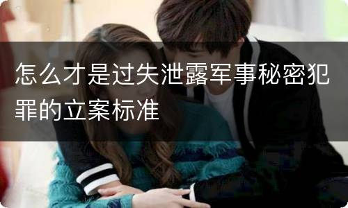 怎么才是过失泄露军事秘密犯罪的立案标准