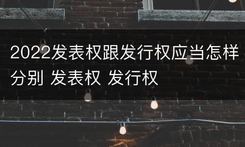 2022发表权跟发行权应当怎样分别 发表权 发行权
