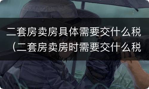 二套房卖房具体需要交什么税（二套房卖房时需要交什么税）