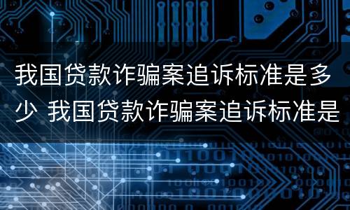我国贷款诈骗案追诉标准是多少 我国贷款诈骗案追诉标准是多少年