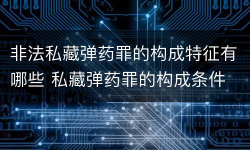 非法私藏弹药罪的构成特征有哪些 私藏弹药罪的构成条件