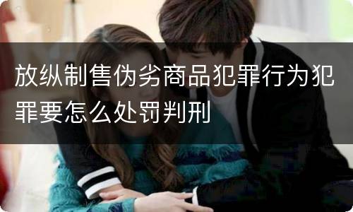 放纵制售伪劣商品犯罪行为犯罪要怎么处罚判刑