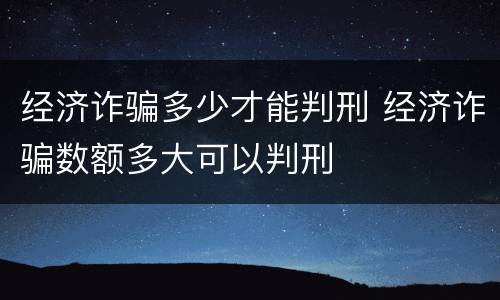 经济诈骗多少才能判刑 经济诈骗数额多大可以判刑