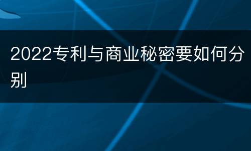 2022专利与商业秘密要如何分别