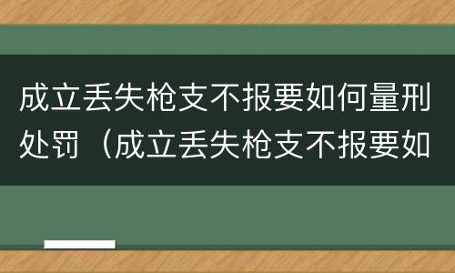 成立丢失枪支不报要如何量刑处罚（成立丢失枪支不报要如何量刑处罚）