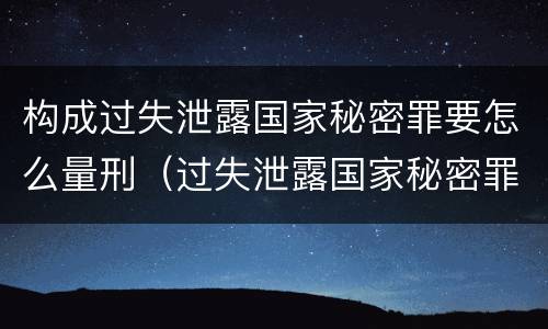 构成过失泄露国家秘密罪要怎么量刑（过失泄露国家秘密罪的犯罪主体）