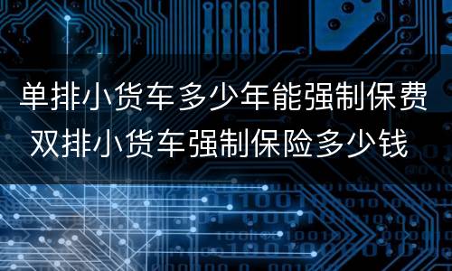 单排小货车多少年能强制保费 双排小货车强制保险多少钱