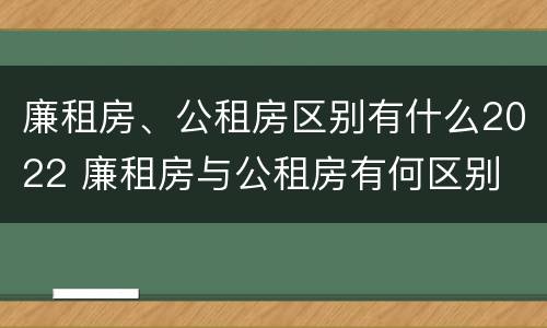 廉租房、公租房区别有什么2022 廉租房与公租房有何区别