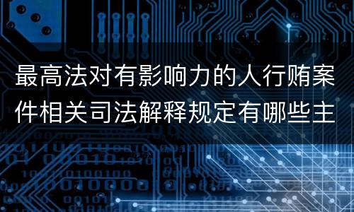 最高法对有影响力的人行贿案件相关司法解释规定有哪些主要内容