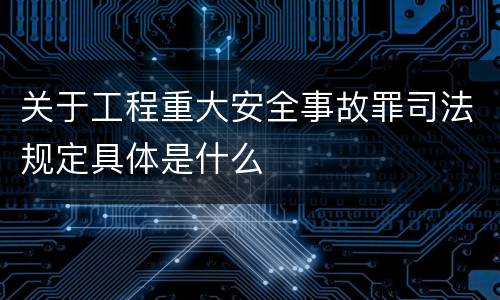 关于工程重大安全事故罪司法规定具体是什么