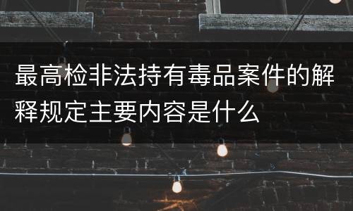 最高检非法持有毒品案件的解释规定主要内容是什么