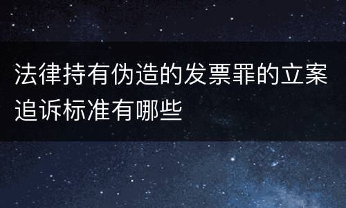 法律持有伪造的发票罪的立案追诉标准有哪些