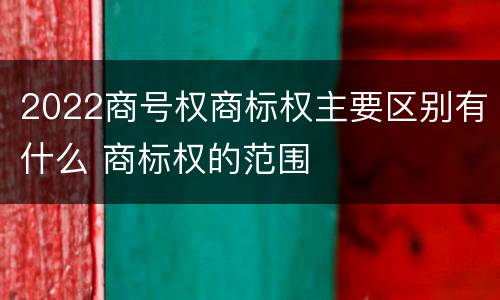 2022商号权商标权主要区别有什么 商标权的范围