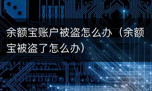余额宝账户被盗怎么办（余额宝被盗了怎么办）
