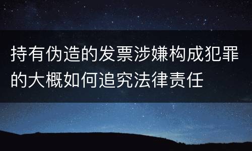 持有伪造的发票涉嫌构成犯罪的大概如何追究法律责任