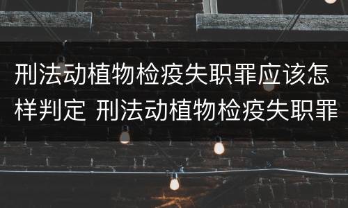 刑法动植物检疫失职罪应该怎样判定 刑法动植物检疫失职罪应该怎样判定呢