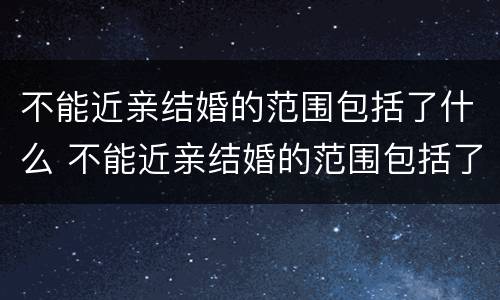 不能近亲结婚的范围包括了什么 不能近亲结婚的范围包括了什么亲戚