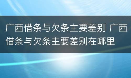 广西借条与欠条主要差别 广西借条与欠条主要差别在哪里