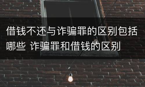 借钱不还与诈骗罪的区别包括哪些 诈骗罪和借钱的区别