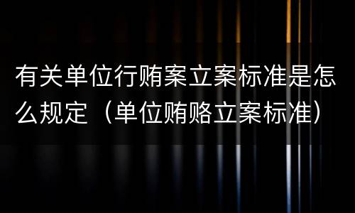 有关单位行贿案立案标准是怎么规定（单位贿赂立案标准）