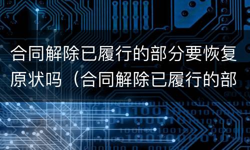 合同解除已履行的部分要恢复原状吗（合同解除已履行的部分要恢复原状吗）
