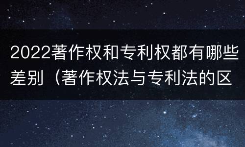 2022著作权和专利权都有哪些差别（著作权法与专利法的区别）