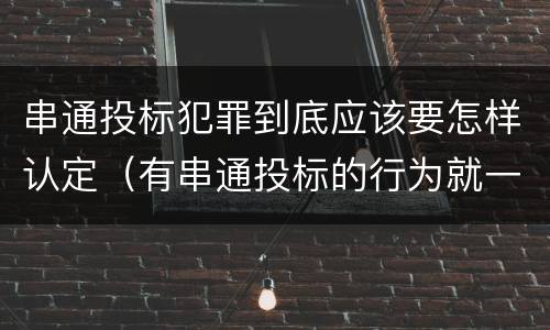 串通投标犯罪到底应该要怎样认定（有串通投标的行为就一定构成串通投标罪吗?）