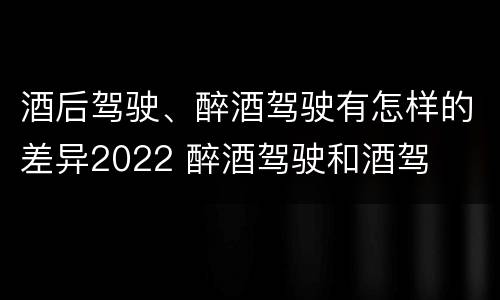酒后驾驶、醉酒驾驶有怎样的差异2022 醉酒驾驶和酒驾