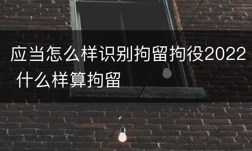 应当怎么样识别拘留拘役2022 什么样算拘留