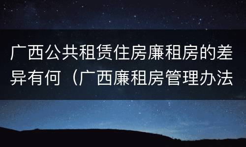 广西公共租赁住房廉租房的差异有何（广西廉租房管理办法）