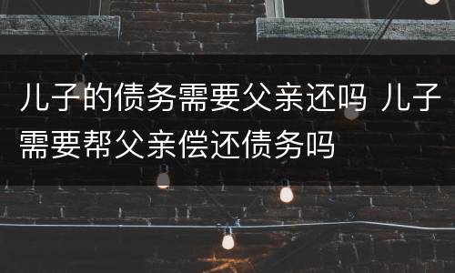 儿子的债务需要父亲还吗 儿子需要帮父亲偿还债务吗