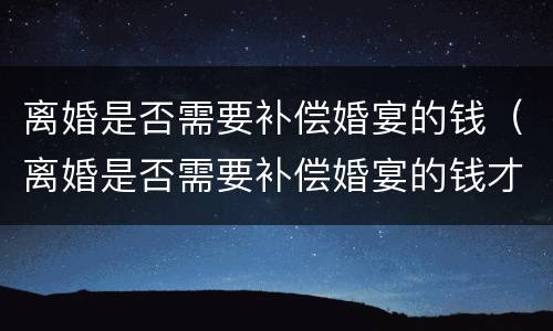 离婚是否需要补偿婚宴的钱（离婚是否需要补偿婚宴的钱才能离婚）