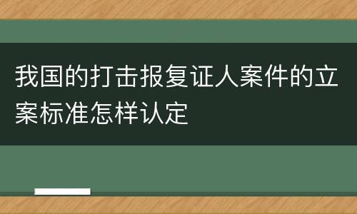 我国的打击报复证人案件的立案标准怎样认定