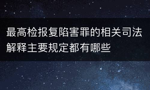 最高检报复陷害罪的相关司法解释主要规定都有哪些