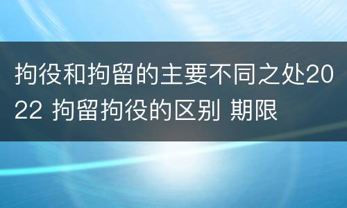 拘役和拘留的主要不同之处2022 拘留拘役的区别 期限