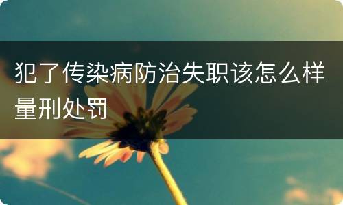 犯了传染病防治失职该怎么样量刑处罚