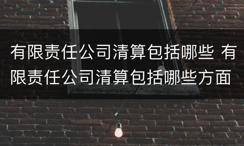 有限责任公司清算包括哪些 有限责任公司清算包括哪些方面