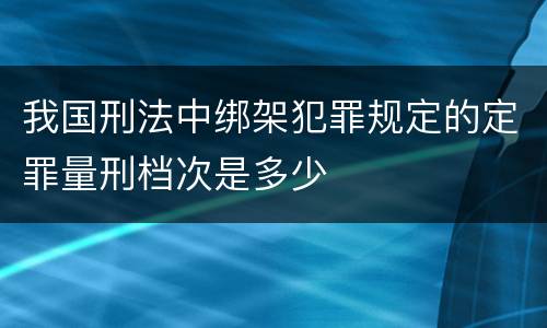 我国刑法中绑架犯罪规定的定罪量刑档次是多少