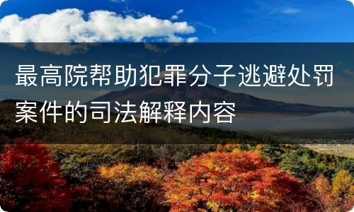 最高院帮助犯罪分子逃避处罚案件的司法解释内容
