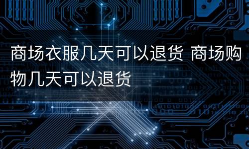 商场衣服几天可以退货 商场购物几天可以退货