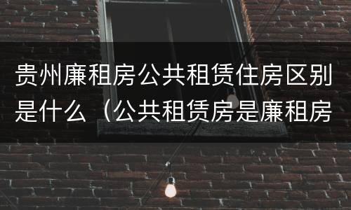 贵州廉租房公共租赁住房区别是什么（公共租赁房是廉租房吗）