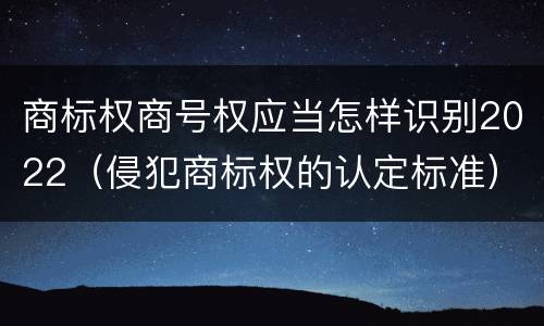商标权商号权应当怎样识别2022（侵犯商标权的认定标准）