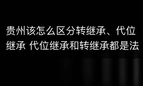 贵州该怎么区分转继承、代位继承 代位继承和转继承都是法定继承