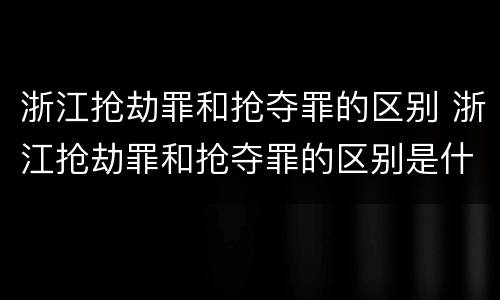 浙江抢劫罪和抢夺罪的区别 浙江抢劫罪和抢夺罪的区别是什么